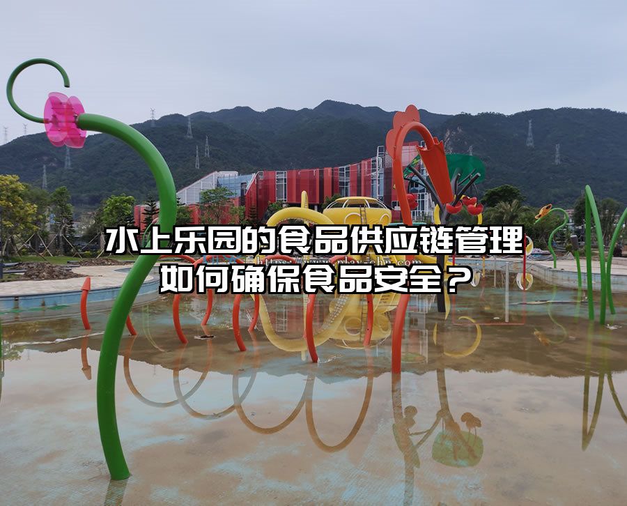 水上樂園的食品供應(yīng)鏈管理如何確保食品安全？
