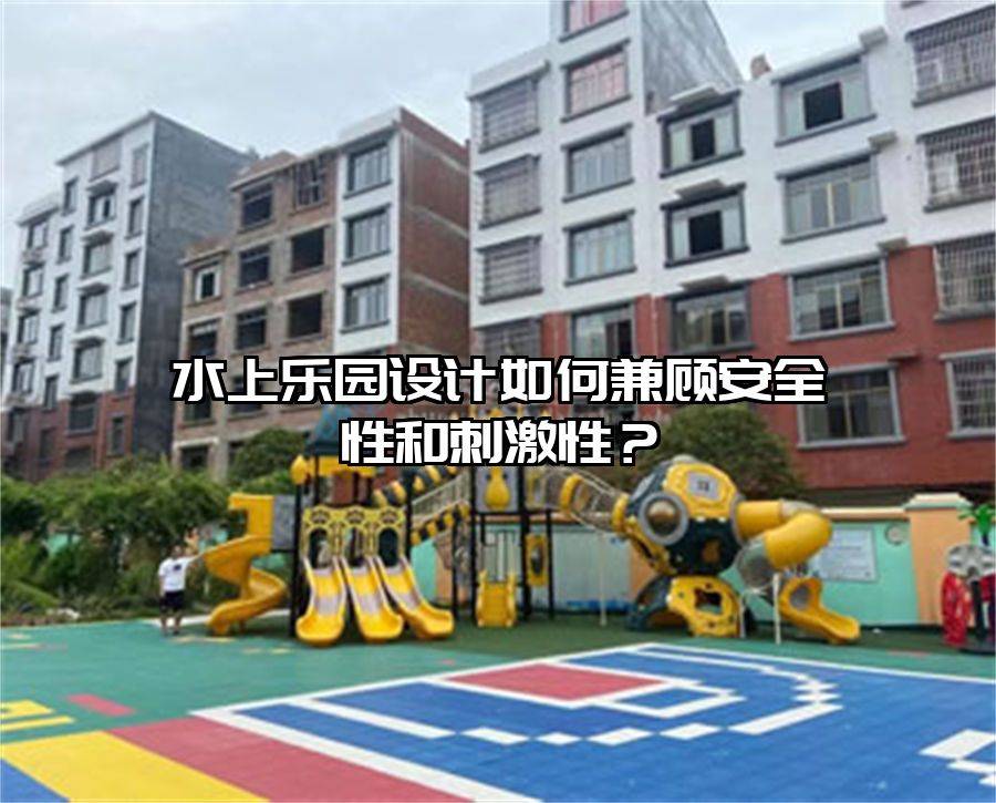 水上樂園設計如何兼顧安全性和刺激性？