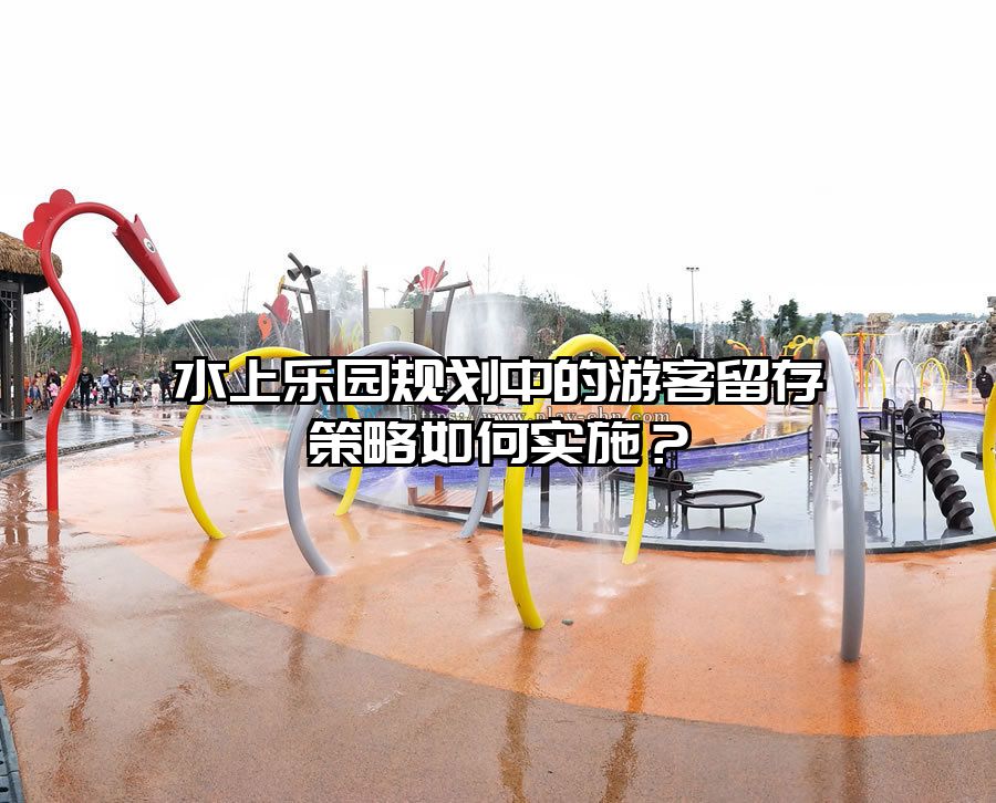 水上樂園規劃中的游客留存策略如何實施？