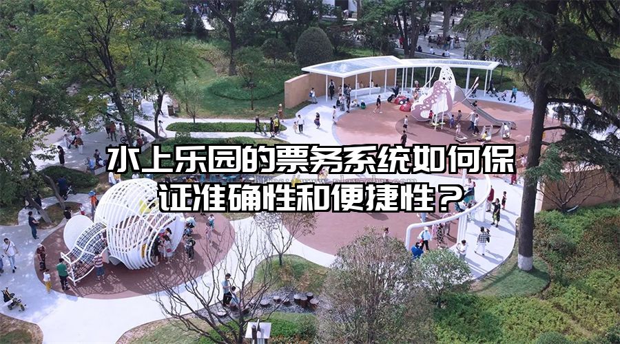 水上樂園的票務系統如何保證準確性和便捷性？