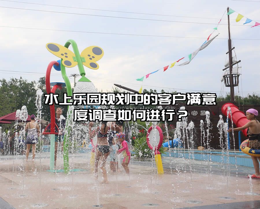 水上樂園規劃中的客戶滿意度調查如何進行？