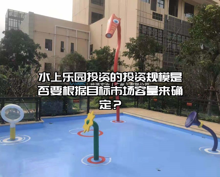 水上樂園投資的投資規模是否要根據目標市場容量來確定？