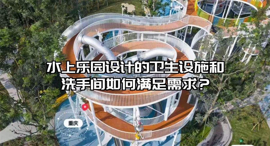 水上樂園設(shè)計的衛(wèi)生設(shè)施和洗手間如何滿足需求？