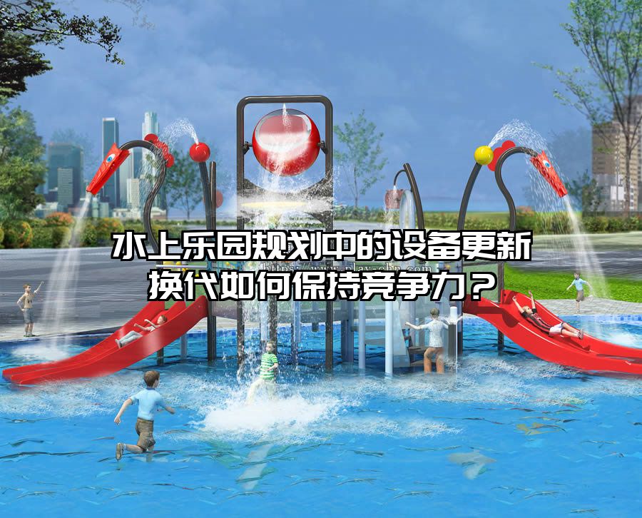 水上樂園規劃中的設備更新換代如何保持競爭力？