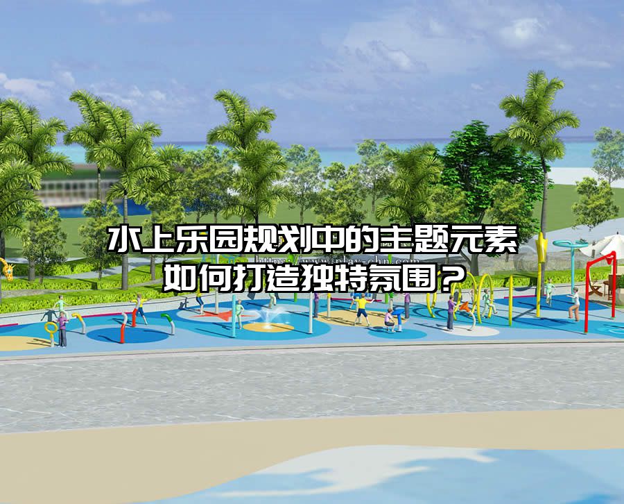 水上樂園規劃中的主題元素如何打造獨特氛圍？