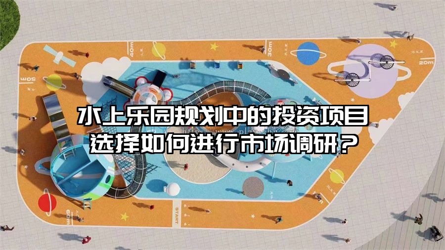水上樂園規(guī)劃中的投資項目選擇如何進行市場調(diào)研？