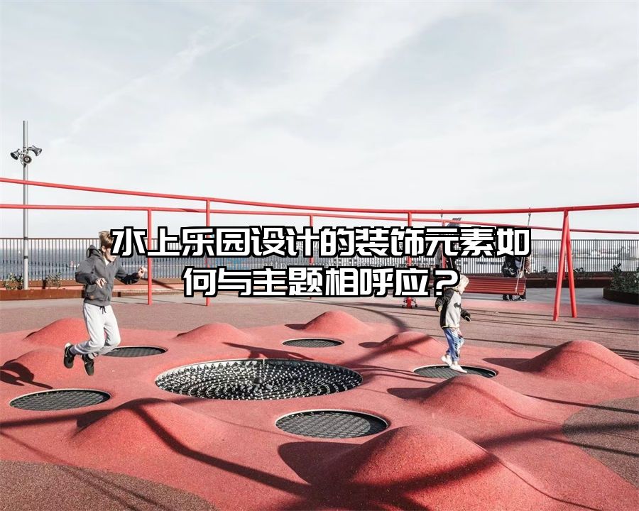 水上樂園設(shè)計的裝飾元素如何與主題相呼應(yīng)？