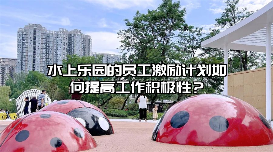 水上樂園的員工激勵計劃如何提高工作積極性？