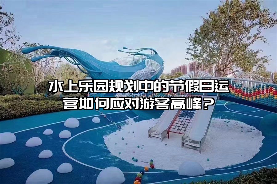 水上樂園規劃中的節假日運營如何應對游客高峰？
