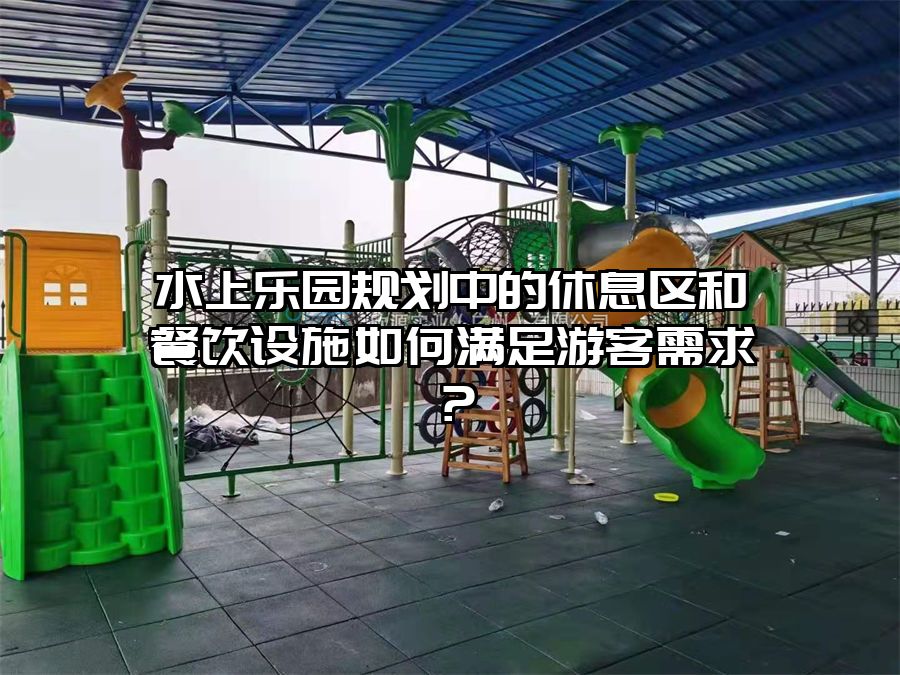 水上樂園規劃中的休息區和餐飲設施如何滿足游客需求？