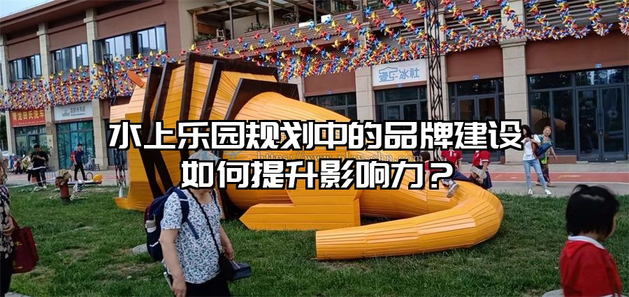 水上樂園規劃中的品牌建設如何提升影響力？