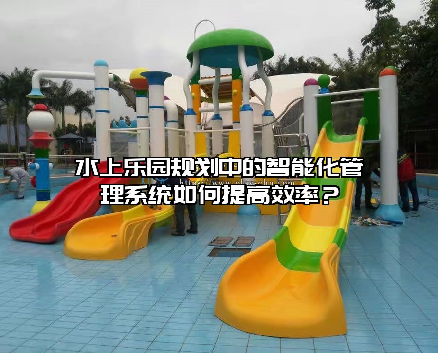 水上樂園規劃中的智能化管理系統如何提高效率？