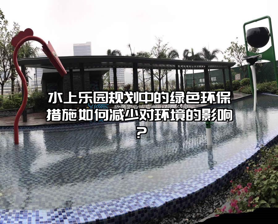 水上樂園規(guī)劃中的綠色環(huán)保措施如何減少對環(huán)境的影響？