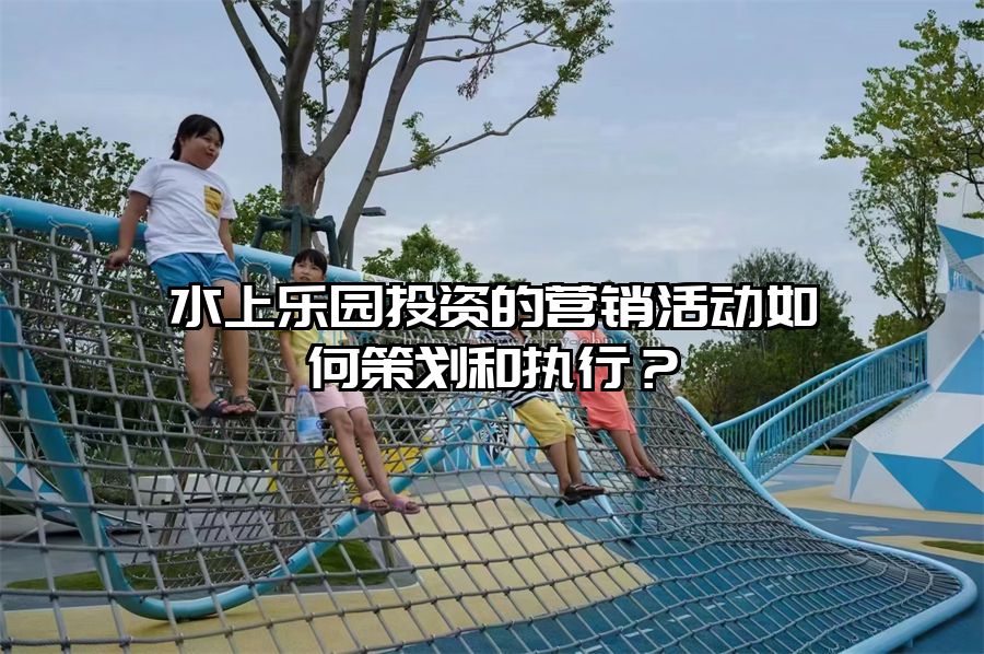 水上樂園投資的營銷活動如何策劃和執行？