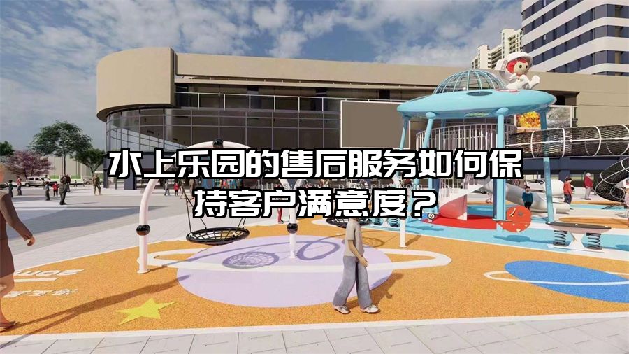 水上樂園的售后服務如何保持客戶滿意度？