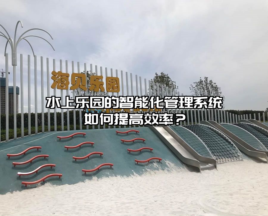 水上樂(lè)園的智能化管理系統(tǒng)如何提高效率？