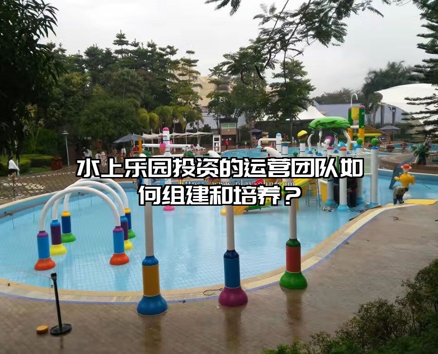 水上樂園投資的運營團隊如何組建和培養(yǎng)？