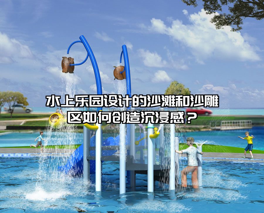 水上樂園設計的沙灘和沙雕區如何創造沉浸感？