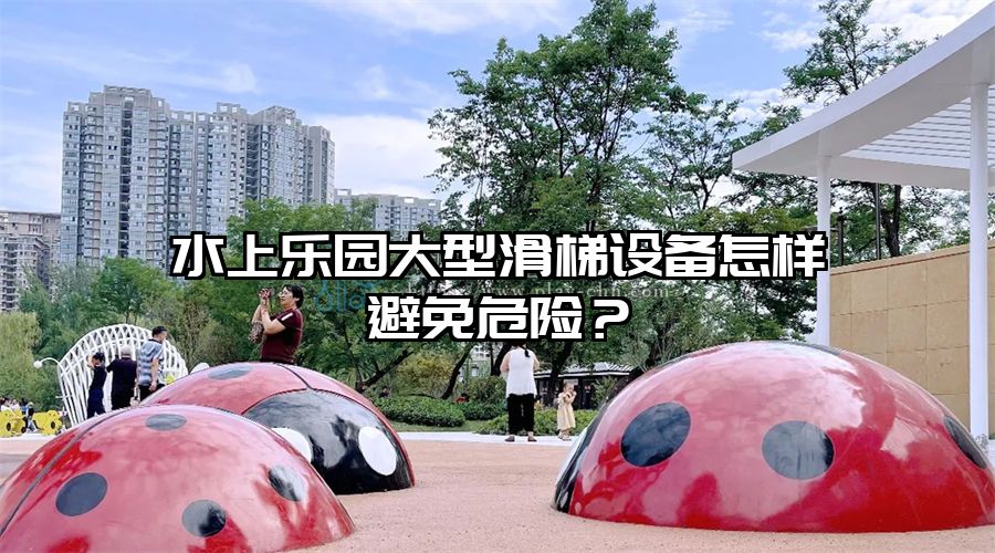 水上樂園大型滑梯設備怎樣避免危險？