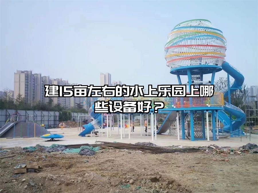 建15畝左右的水上樂園上哪些設(shè)備好？