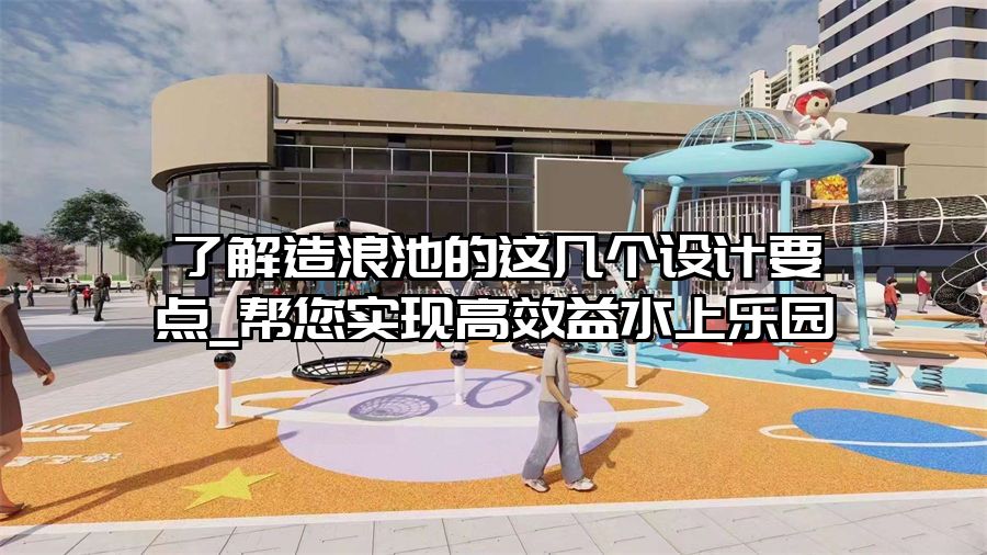 了解造浪池的這幾個設(shè)計要點_幫您實現(xiàn)高效益水上樂園