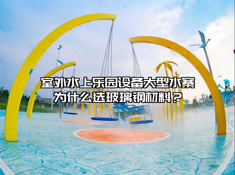 室外水上樂園設備大型水寨為什么選玻璃鋼材料？