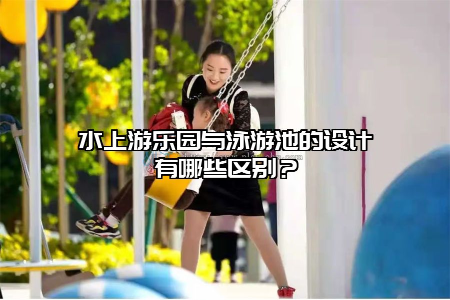 水上游樂園與泳游池的設計有哪些區別？